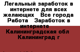 Легальный заработок в интернете для всех желающих - Все города Работа » Заработок в интернете   . Калининградская обл.,Калининград г.